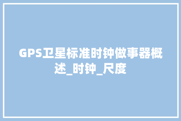 GPS卫星标准时钟做事器概述_时钟_尺度 绘影字幕