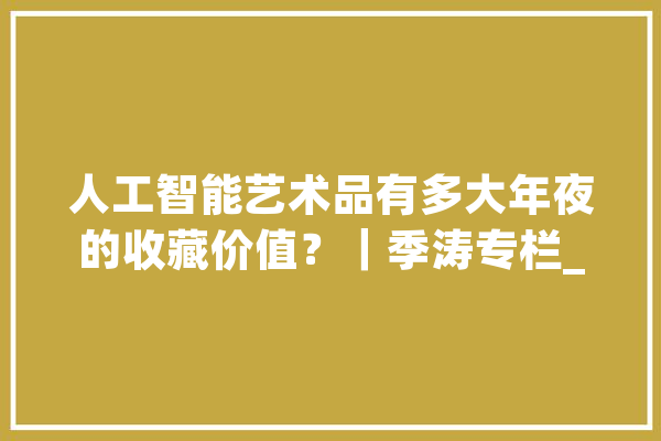 人工智能艺术品有多大年夜的收藏价值？｜季涛专栏_艺术_人工智能