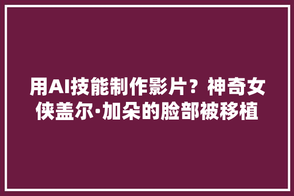 用AI技能制作影片？神奇女侠盖尔·加朵的脸部被移植到女主身上_盖尔_视频 计算机