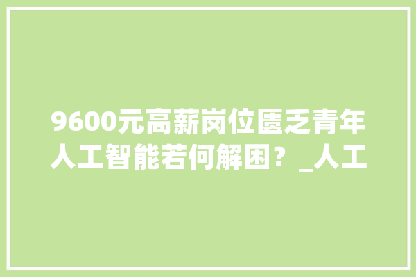 9600元高薪岗位匮乏青年人工智能若何解困？_人工智能_行业