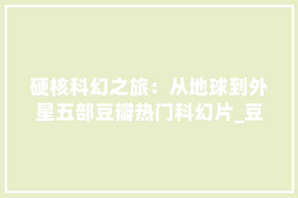 硬核科幻之旅：从地球到外星五部豆瓣热门科幻片_豆瓣_宇航员