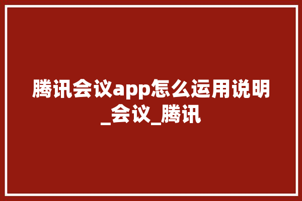 腾讯会议app怎么运用说明_会议_腾讯