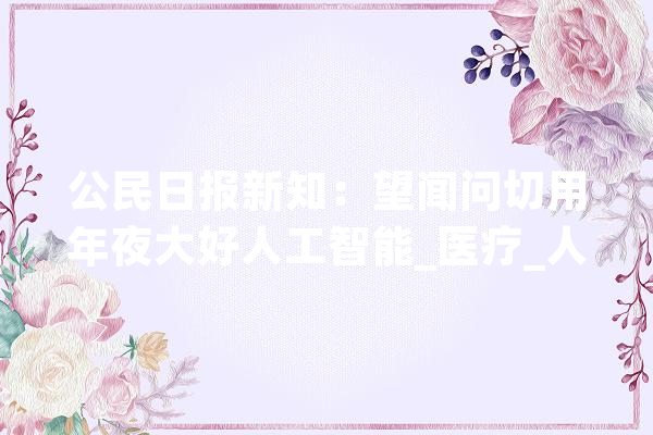 公民日报新知：望闻问切用年夜大好人工智能_医疗_人工智能 计算机