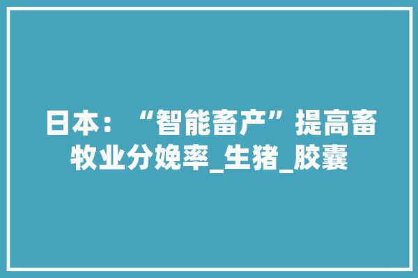 日本：“智能畜产”提高畜牧业分娩率_生猪_胶囊