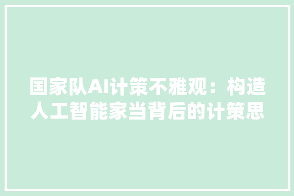 国家队AI计策不雅观：构造人工智能家当背后的计策思虑_家当_人工智能