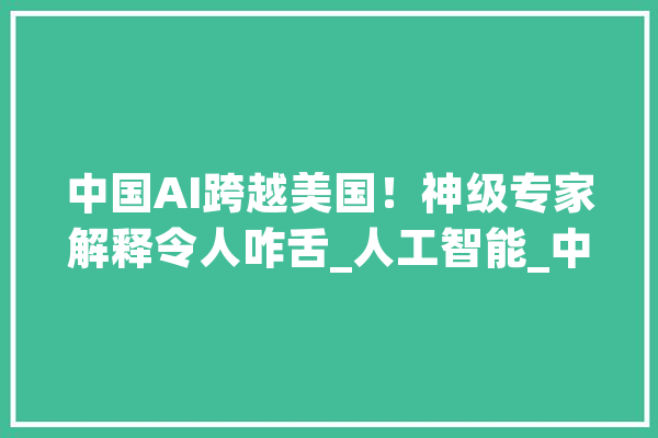 中国AI跨越美国！神级专家解释令人咋舌_人工智能_中国 文字写作