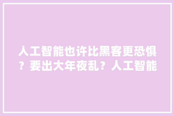 人工智能也许比黑客更恐惧？要出大年夜乱？人工智能立异往哪去最关键_人工智能_技巧 科技快讯