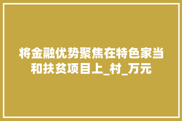 将金融优势聚焦在特色家当和扶贫项目上_村_万元 计算机