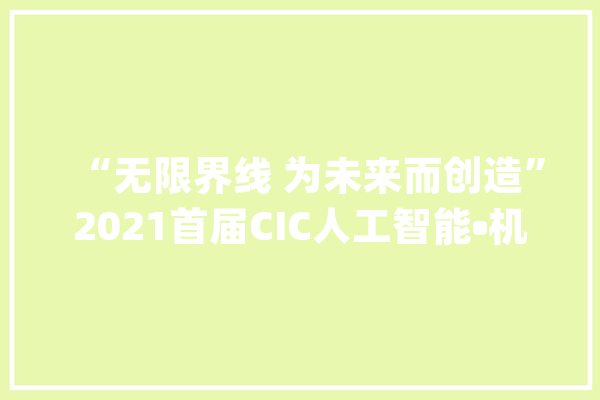 “无限界线 为未来而创造”2021首届CIC人工智能•机械人大年夜赛开赛期近_赛事_人工智能