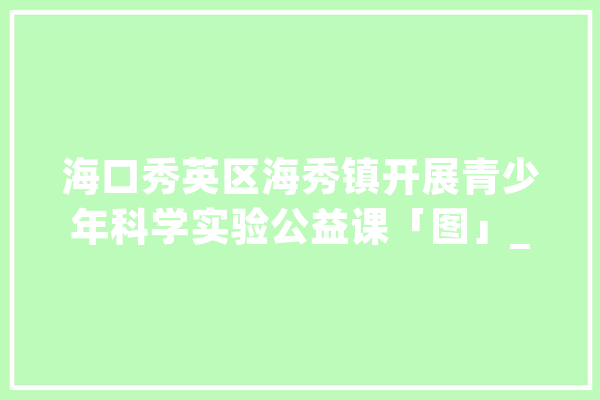 海口秀英区海秀镇开展青少年科学实验公益课「图」_教室_先生