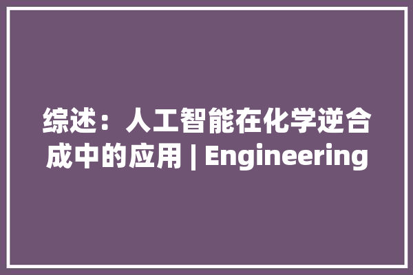 综述：人工智能在化学逆合成中的应用 | Engineering_人工智能_中心