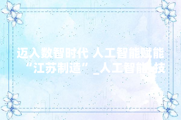 迈入数智时代 人工智能赋能“江苏制造”_人工智能_技巧 AI快讯