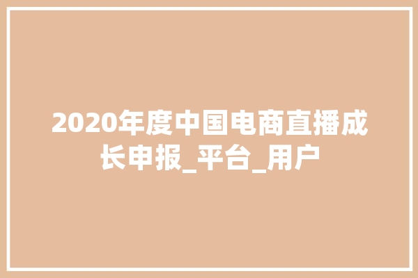 2020年度中国电商直播成长申报_平台_用户 AI简讯