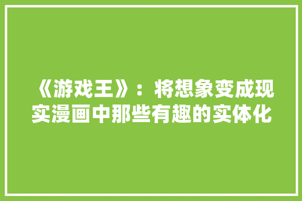 《游戏王》：将想象变成现实漫画中那些有趣的实体化游戏_怪兽_游戏 云服务