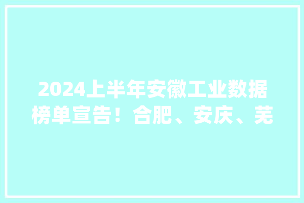 2024上半年安徽工业数据榜单宣告！合肥、安庆、芜湖领跑全省_家当_安庆