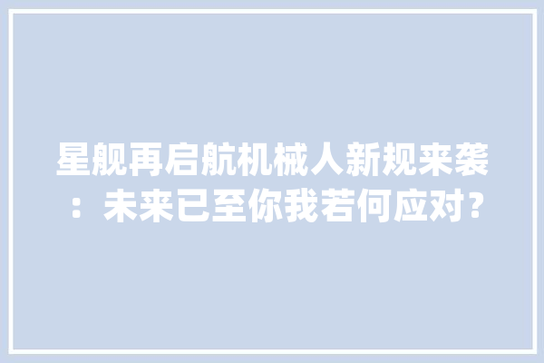 星舰再启航机械人新规来袭：未来已至你我若何应对？_将来_机械人 科技快讯
