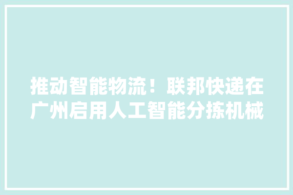 推动智能物流！联邦快递在广州启用人工智能分拣机械人_联邦快递_机械人