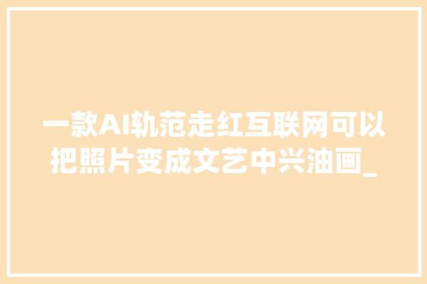 一款AI轨范走红互联网可以把照片变成文艺中兴油画_出了_油画 AI简讯