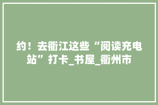 约！去衢江这些“阅读充电站”打卡_书屋_衢州市 智能助手