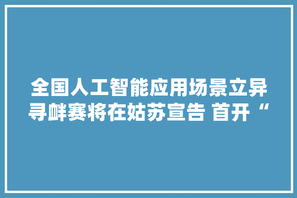 全国人工智能应用场景立异寻衅赛将在姑苏宣告 首开“人形机械人专项赛”_人形_人工智能