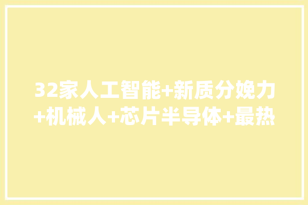 32家人工智能+新质分娩力+机械人+芯片半导体+最热门科技企业一览_人工智能_临盆力