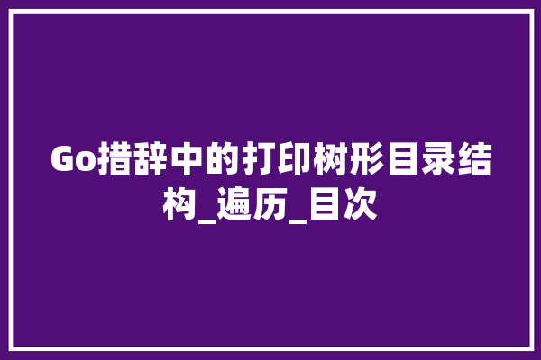Go措辞中的打印树形目录结构_遍历_目次