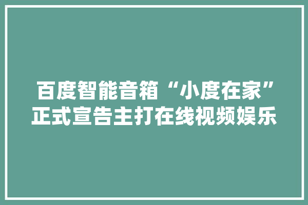 百度智能音箱“小度在家”正式宣告主打在线视频娱乐_音箱_智能