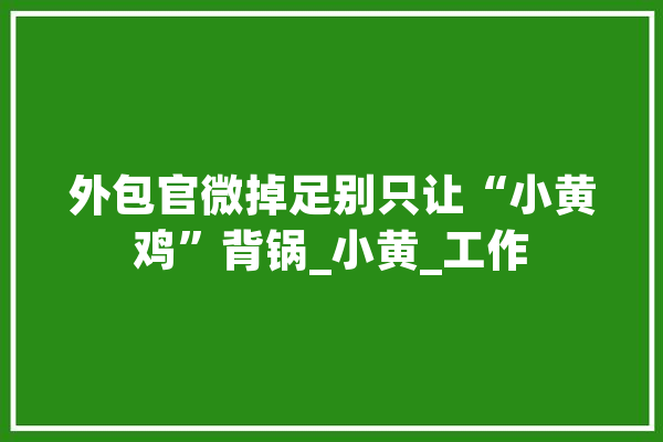 外包官微掉足别只让“小黄鸡”背锅_小黄_工作