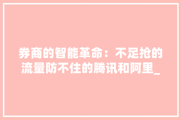 券商的智能革命：不足抢的流量防不住的腾讯和阿里_券商_互联网