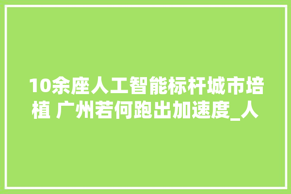 10余座人工智能标杆城市培植 广州若何跑出加速度_人工智能_家当 智能问答