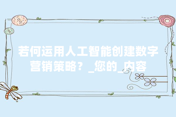 若何运用人工智能创建数字营销策略？_您的_内容 智能写作