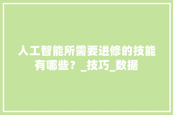 人工智能所需要进修的技能有哪些？_技巧_数据