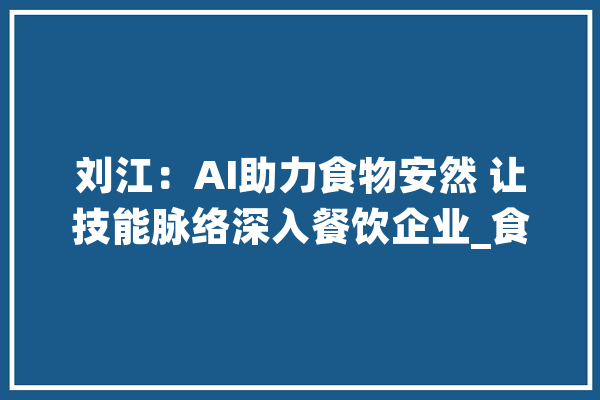 刘江：AI助力食物安然 让技能脉络深入餐饮企业_食物平安_技巧