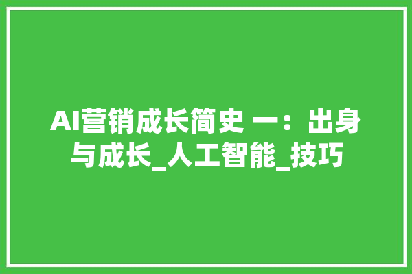 AI营销成长简史 一：出身与成长_人工智能_技巧 智能问答