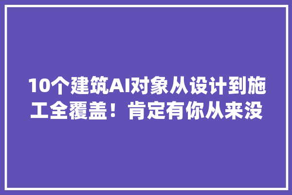 10个建筑AI对象从设计到施工全覆盖！肯定有你从来没听过的_模子_对象 科技快讯