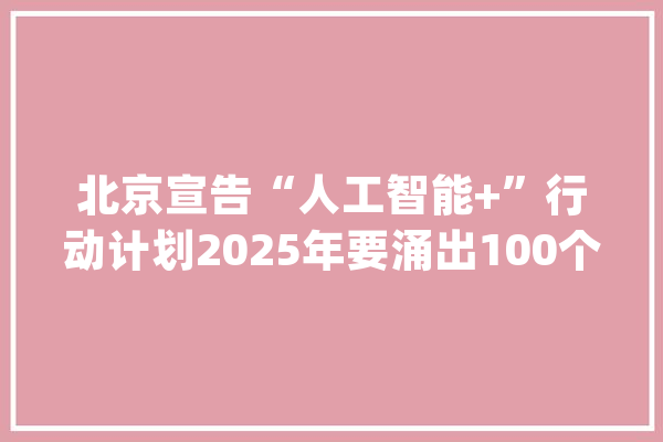 北京宣告“人工智能+”行动计划2025年要涌出100个优秀行业大年夜模型产品_人工智能_模子