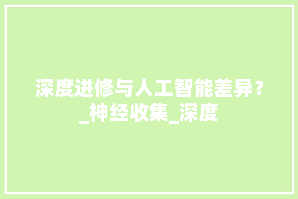 深度进修与人工智能差异？_神经收集_深度 智能写作