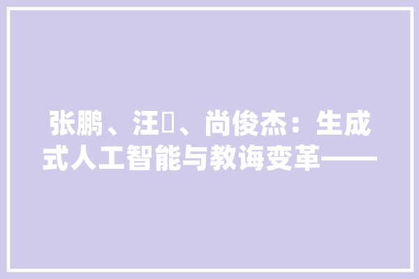 张鹏、汪旸、尚俊杰:生成式人工智能与教诲变革——艰难与策略_人工智能_教师 绘影字幕 张鹏、汪旸、尚俊杰:生成式人工智能与教诲变革——艰难与策略_人工智能_教师 绘影字幕