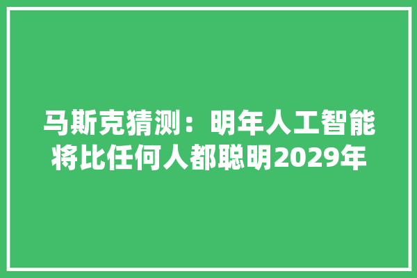 马斯克猜测：明年人工智能将比任何人都聪明2029年将跨越全体人类_人工智能_人类