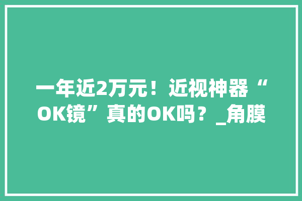 一年近2万元！近视神器“OK镜”真的OK吗？_角膜_近视