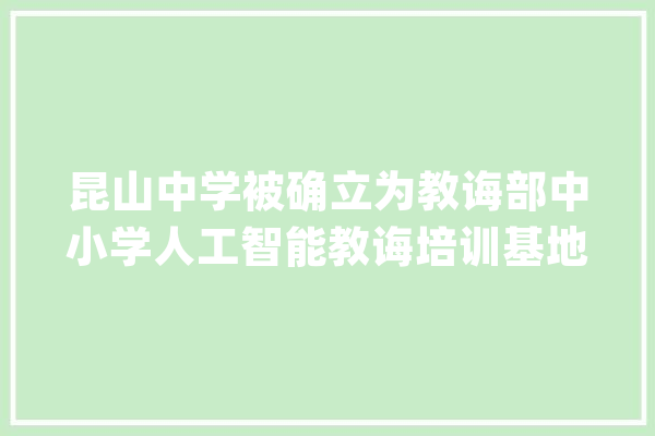 昆山中学被确立为教诲部中小学人工智能教诲培训基地_人工智能_教师 绘影字幕