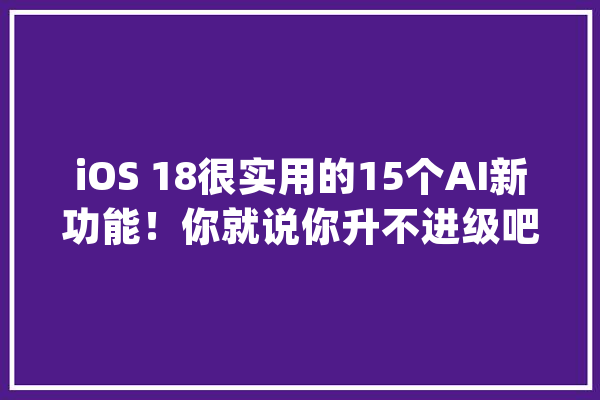 iOS 18很实用的15个AI新功能！你就说你升不进级吧_邮件_功效