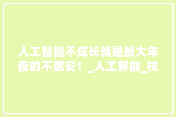 人工智能不成长就是最大年夜的不屈安！_人工智能_技巧 科技快讯