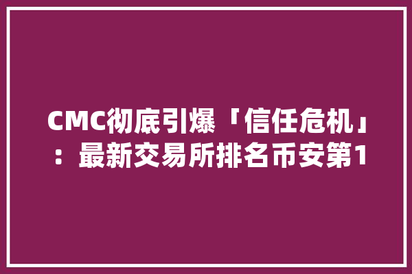CMC彻底引爆「信任危机」：最新交易所排名币安第1OKEX第6火币第18_生意业务所_数据