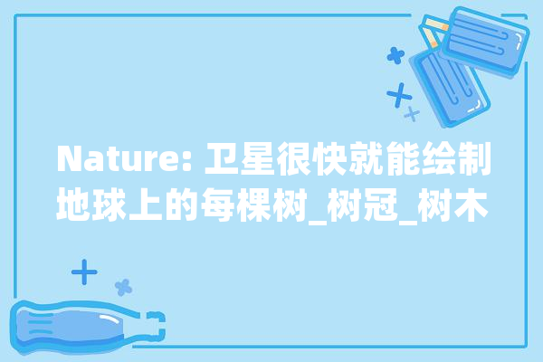 Nature: 卫星很快就能绘制地球上的每棵树_树冠_树木 AI快讯