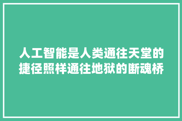 人工智能是人类通往天堂的捷径照样通往地狱的断魂桥？_人工智能_人类 云服务