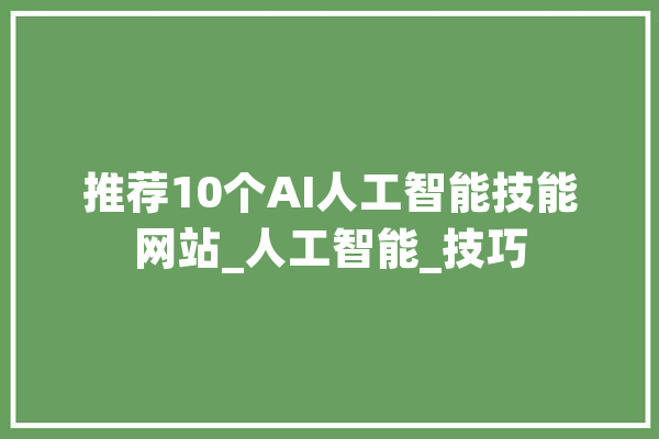 推荐10个AI人工智能技能网站_人工智能_技巧 科技快讯