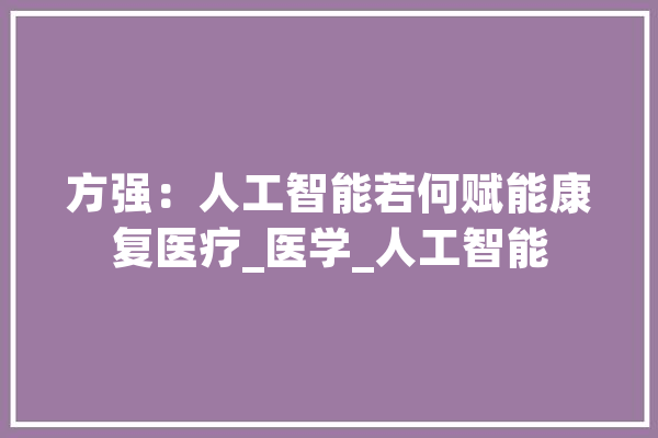 方强：人工智能若何赋能康复医疗_医学_人工智能 AI简讯
