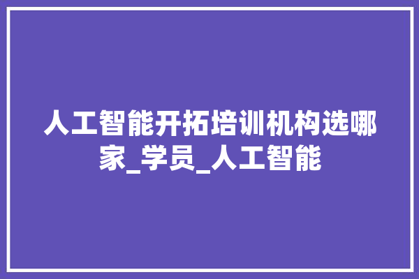 人工智能开拓培训机构选哪家_学员_人工智能