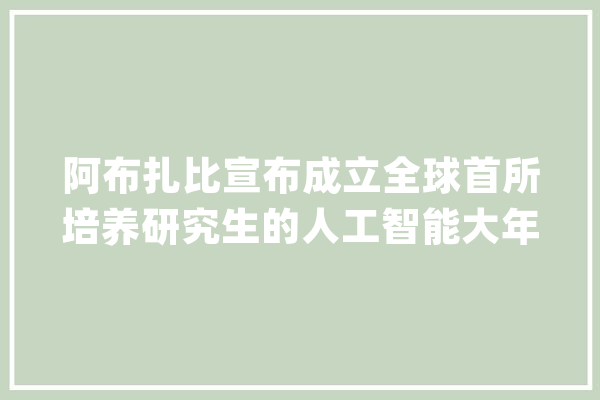 阿布扎比宣布成立全球首所培养研究生的人工智能大年夜学_人工智能_穆罕默德 AI快讯